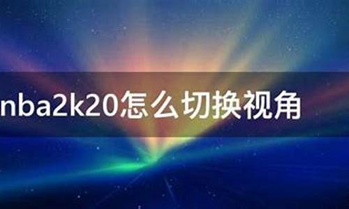 nba2k20视角怎么调_nba2k20如何改变视角